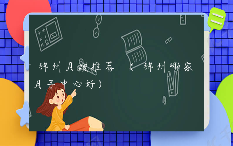 锦州月嫂推荐 (锦州哪家月子中心好)